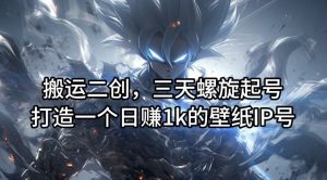 搬运二创，三天螺旋起号，打造一个日赚1k的壁纸IP号【揭秘】-木子聊项目