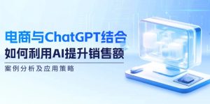 （12479期）电商与ChatGPT结合：如何利用AI提升销售额，案例分析及应用策略-木子聊项目