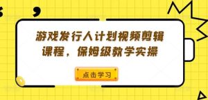 游戏发行人计划视频剪辑课程，保姆级教学实操-木子聊项目