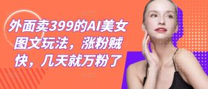 外面卖399的AI美女图文玩法，涨粉贼快，几天就万粉了-木子聊项目