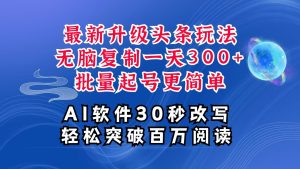 AI头条最新玩法,复制粘贴单号搞个300+,批量起号随随便便一天四位数,超详细课程-木子聊项目