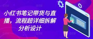 小红书笔记带货与直播，流程超详细拆解分析设计-木子聊项目