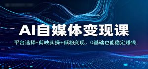 AI自媒体变现课:平台选择+剪映实操+低粉变现,0基础也能稳定赚钱-木子聊项目