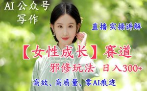 AI写作【女性成长】赛道内容邪修玩法,日入5张+,直播落地实操讲解-木子聊项目