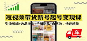 短视频带货新号起号变现课：引流剪辑+选品挂车+千川测品+自然流，快速起量-木子聊项目