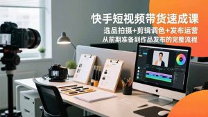 快手短视频带货速成课,选品拍摄+剪辑调色+发布运营,从前期准备到作品发布的完整流程-木子聊项目