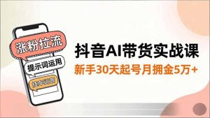 抖音AI带货实战课,涨粉拉流、提示词运用、挂车运营,新手30天起号月佣金5万+-木子聊项目