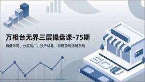 万相台无界三层操盘课-75期,销量布局、分层推广、投产优化,构建盈利店铺系统-木子聊项目
