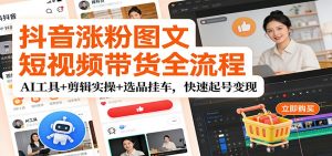 抖音涨粉图文短视频带货全流程,AI工具+剪辑实操+选品挂车,快速起号变现-木子聊项目