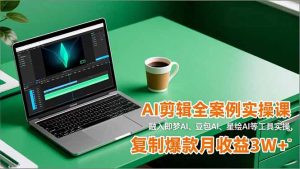 AI剪辑全案例实操课,融入即梦AI、豆包AI、星绘AI等工具实操,复制爆款月收益3W+-木子聊项目