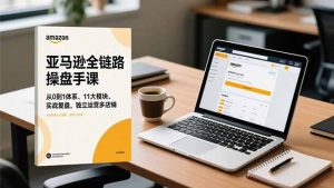 亚马逊全链路操盘手课,从0到1体系、11大模块、实战复盘,独立运营多店铺-木子聊项目