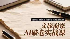 文旅商家AI破卷实战课,商业定位、内容爆破、流量转化,让内容直接变客源-木子聊项目