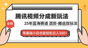 腾讯视频分成计划最新教程：25年蓝海赛道，混剪、搬运双玩法，零基础小白也能轻松日入300+-木子聊项目