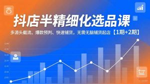 抖店半精细化选品课，多源头截流、爆款预判、快速铺货，无脑铺货起店【1期+2期】-木子聊项目