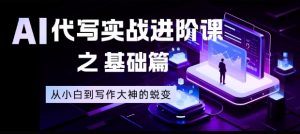 AI代写实战进阶课之基础篇，从小白到写作大神的蜕变【揭秘】-木子聊项目