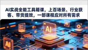 AI实战全能工具箱课,上百场景、行业获客、带货提效,一部课程应对所有需求-木子聊项目