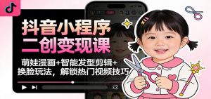 抖音小程序二创变现课：萌娃漫画+智能发型剪辑+换脸玩法，解锁热门视频技巧-木子聊项目