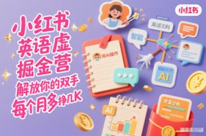 小红书英语虚拟资料掘金营,纯AI操作,解放你的双手,每个月多挣几K-木子聊项目