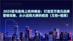 2025亚马逊线上杭州峰会：打造百万美元品牌营销攻略，从小店到大牌的蜕变(文档+视频-木子聊项目