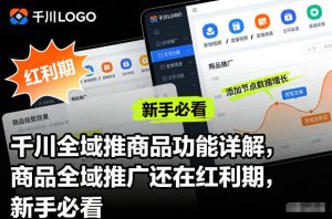 千川全域推商品功能详解，商品全域推广还在红利期，新手必看-木子聊项目