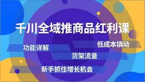 千川全域推商品红利课，功能详解、低成本撬动、货架流量，新手抓住增长机会-木子聊项目