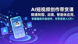 AI短视频创作带货课，精通制图、运镜、智能体应用，掌握爆款内容创作，月带货收入3万+-木子聊项目