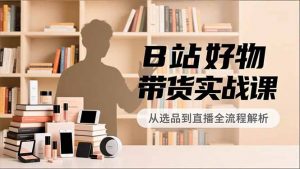 B站好物带货实战课,账号定位、选品拍摄、运营变现,全流程教学,实现UP主月入过万-木子聊项目