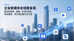 企业新媒体全域掘金课，整合短视频、直播、私域与地域，系统破局，单月创收提升百万级-木子聊项目