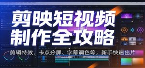 剪映短视频制作全攻略：剪辑特效、卡点分屏、字幕调色等，新手快速出片-木子聊项目