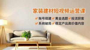 家装建材短视频运营课，账号搭建、黄金选题、投流获客，系统破局，稳定产出高价值内容-木子聊项目