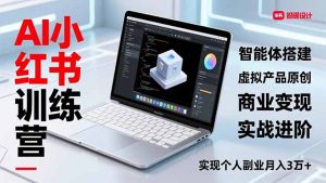 AI小红书训练营2.0,智能体搭建、虚拟产品原创、商业变现,实战进阶,实现个人副业月入3万+-木子聊项目