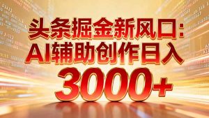 头条掘金新风口：AI辅助创作日入3000+，矩阵玩法当天启动隔天见效-木子聊项目
