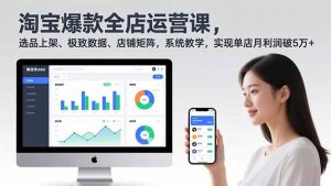 淘宝爆款全店运营课2.0,选品上架、极致数据、店铺矩阵,系统教学,实现单店月利润破5万+-木子聊项目