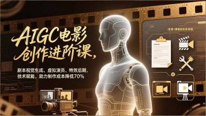 AIGC电影创作进阶课,剧本视觉生成、虚拟演员、特效后期,技术赋能,助力制作成本降低70%-木子聊项目