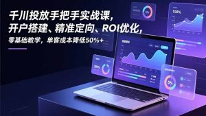 千川投放手把手实战课，开户搭建、精准定向、ROI优化，零基础教学，单客成本降低50%+-木子聊项目