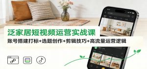 泛家居短视频运营实战课:账号搭建打标+选题创作+剪辑技巧+高流量运营逻辑-木子聊项目