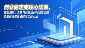 创业稳定变现心法课，穿越周期、实现可持续增长与稳定变现的系统性思维框架与实战心法-木子聊项目