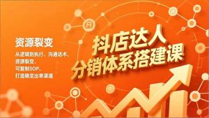 抖店达人分销体系搭建课,从逻辑到执行、沟通话术、资源裂变,可复制SOP,打造稳定出单渠道-木子聊项目