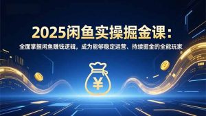 2025闲鱼实操掘金课:全面掌握闲鱼賺钱逻辑,成为能够稳定运营、持续掘金的全能玩家-木子聊项目
