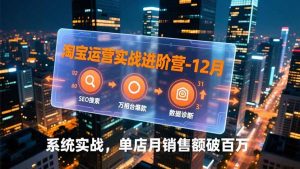 淘宝运营实战进阶营-12月:SEO搜索、万相台爆款、数据诊断,系统实战,单店月销售额破百万-木子聊项目