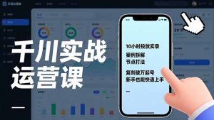 千川实战运营课，10小时投放实录、案例拆解、节点打法，复刻破万起号，新手也能快速上手-木子聊项目
