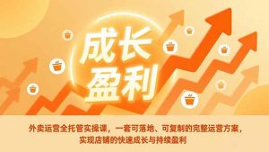 外卖运营全托管实操课，一套可落地、可复制的完整运营方案，实现店铺的快速成长与持续盈利-木子聊项目