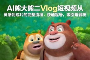 AI熊大熊二Vlog短视频从灵感到成片的完整流程，快速起号，吸引母婴粉-木子聊项目