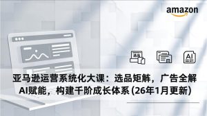 亚马逊运营系统化大课：选品矩阵，广告全解，AI赋能，构建千阶成长体系(26年1月更新-木子聊项目