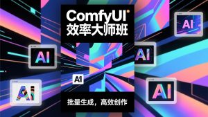 ComfyUI效率大师班:工作流搭建,批量生成,将个人AI出图效率提升5-10倍,月接单收入1-3万-木子聊项目