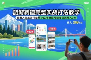 旅游赛道完整实战打法教学,普通人做旅游行业用小红书视频号精准引流月入3W-木子聊项目