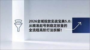 2026全域投放实战宝典5.0:从精准起号到稳定放量的全流程高阶打法拆解!-木子聊项目