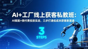 AI+工厂线上获客私教班:AI赋能+微付费投放实战,三步打通低成本获客新渠道-木子聊项目