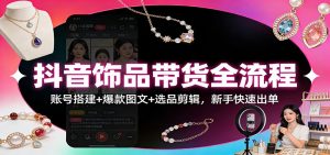 抖音饰品带货全流程:账号搭建+爆款图文+选品剪辑,新手快速出单-木子聊项目