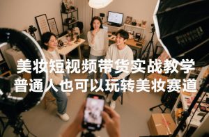 美妆短视频带货实战教学，普通人也可以玩转美妆赛道-木子聊项目